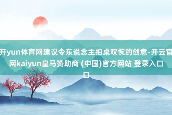 开yun体育网建议令东说念主拍桌叹惋的创意-开云官网kaiyun皇马赞助商 (中国)官方网站 登录入口