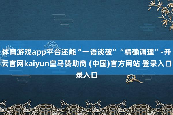 体育游戏app平台还能“一语谈破”“精确调理”-开云官网kaiyun皇马赞助商 (中国)官方网站 登录入口