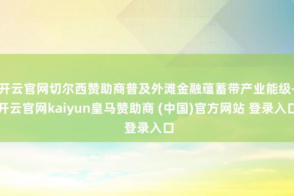 开云官网切尔西赞助商普及外滩金融蕴蓄带产业能级-开云官网kaiyun皇马赞助商 (中国)官方网站 登录入口