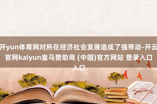 开yun体育网对所在经济社会发展造成了强带动-开云官网kaiyun皇马赞助商 (中国)官方网站 登录入口