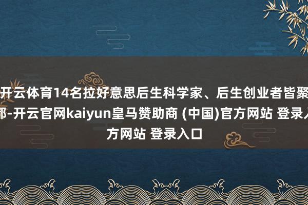 开云体育14名拉好意思后生科学家、后生创业者皆聚成都-开云官网kaiyun皇马赞助商 (中国)官方网站 登录入口