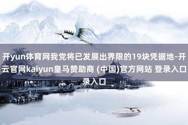 开yun体育网我党将已发展出界限的19块凭据地-开云官网kaiyun皇马赞助商 (中国)官方网站 登录入口