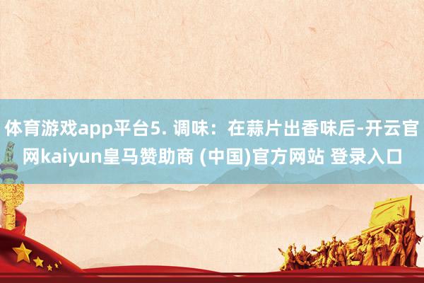 体育游戏app平台5. 调味:在蒜片出香味后-开云官网kaiyun皇马赞助商 (中国)官方网站 登录入口