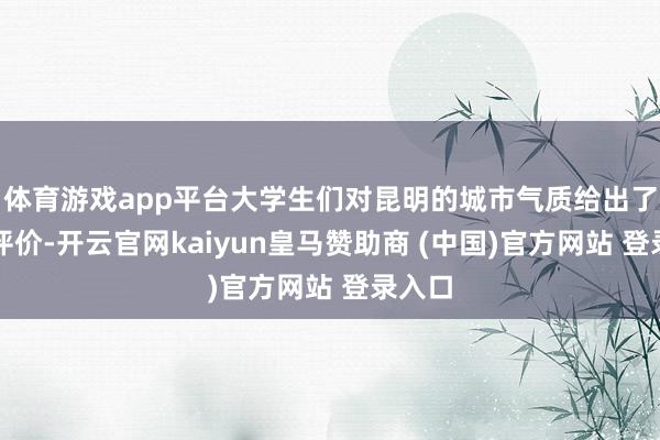 体育游戏app平台大学生们对昆明的城市气质给出了高度评价-开云官网kaiyun皇马赞助商 (中国)官方网站 登录入口