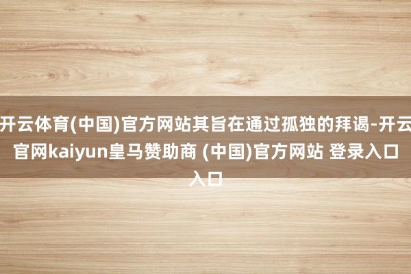 开云体育(中国)官方网站其旨在通过孤独的拜谒-开云官网kaiyun皇马赞助商 (中国)官方网站 登录入口