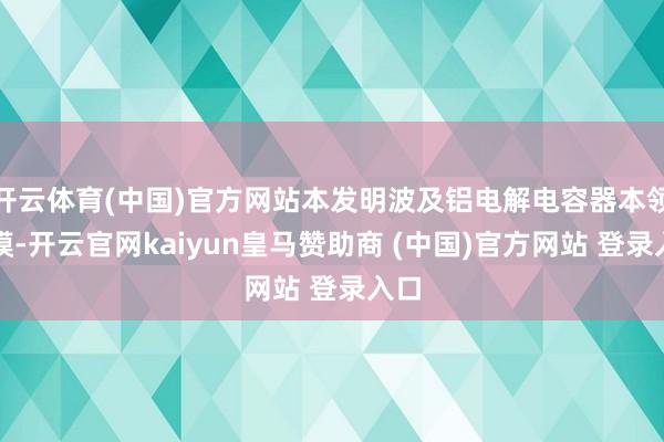 开云体育(中国)官方网站本发明波及铝电解电容器本领规模-开云官网kaiyun皇马赞助商 (中国)官方网站 登录入口