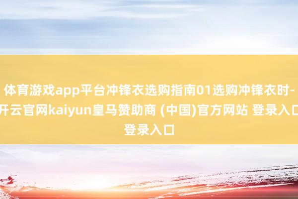 体育游戏app平台冲锋衣选购指南01选购冲锋衣时-开云官网kaiyun皇马赞助商 (中国)官方网站 登录入口