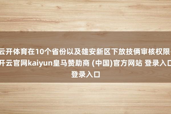 云开体育在10个省份以及雄安新区下放技俩审核权限-开云官网kaiyun皇马赞助商 (中国)官方网站 登录入口