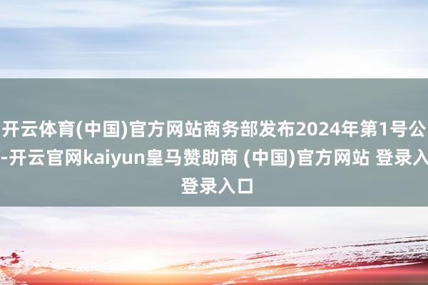 开云体育(中国)官方网站商务部发布2024年第1号公告-开云官网kaiyun皇马赞助商 (中国)官方网站 登录入口