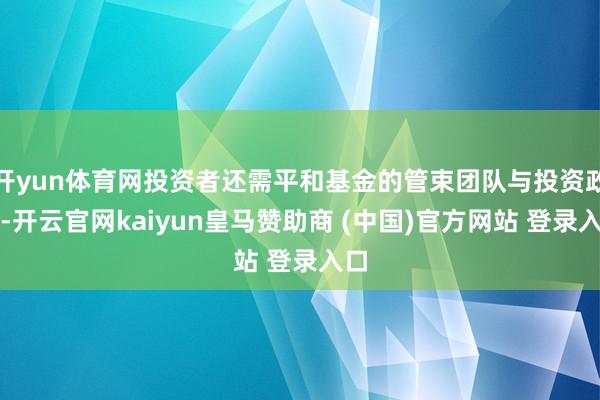 开yun体育网投资者还需平和基金的管束团队与投资政策-开云官网kaiyun皇马赞助商 (中国)官方网站 登录入口