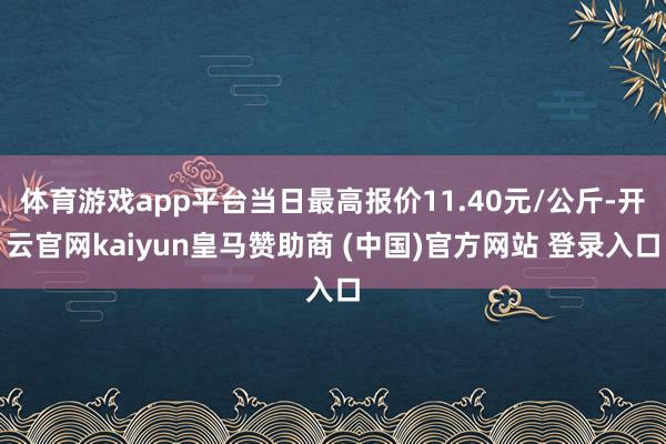 体育游戏app平台当日最高报价11.40元/公斤-开云官网kaiyun皇马赞助商 (中国)官方网站 登录入口