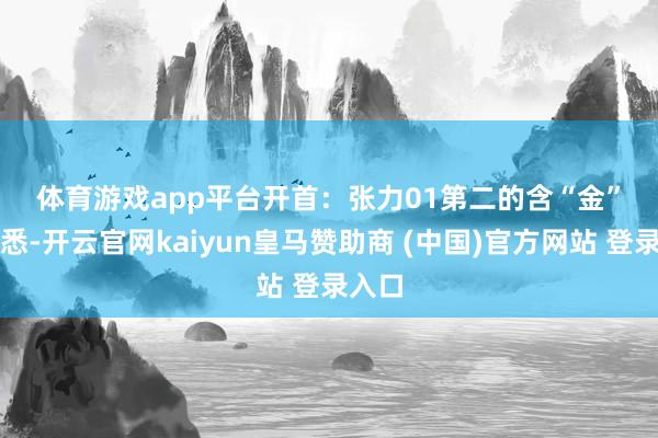 体育游戏app平台 开首:张力 01 第二的含“金”量 据悉-开云官网kaiyun皇马赞助商 (中国)官方网站 登录入口