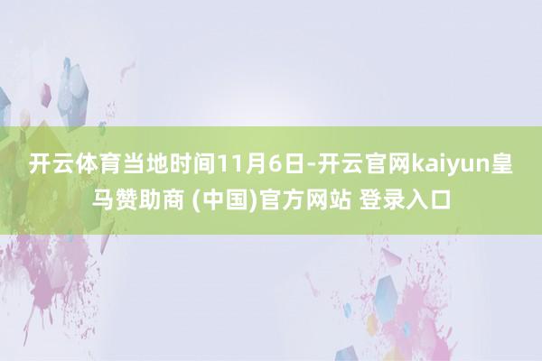 开云体育　　当地时间11月6日-开云官网kaiyun皇马赞助商 (中国)官方网站 登录入口
