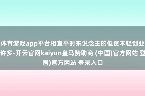 体育游戏app平台相宜平时东说念主的低资本轻创业边幅有许多-开云官网kaiyun皇马赞助商 (中国)官方网站 登录入口