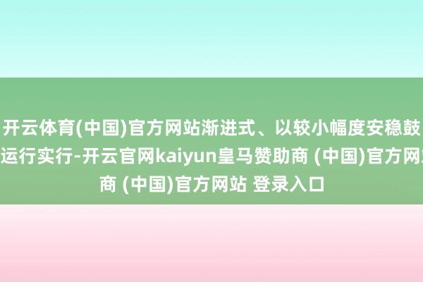 开云体育(中国)官方网站渐进式、以较小幅度安稳鼓动延长退休运行实行-开云官网kaiyun皇马赞助商 (中国)官方网站 登录入口
