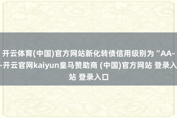开云体育(中国)官方网站新化转债信用级别为“AA-”-开云官网kaiyun皇马赞助商 (中国)官方网站 登录入口