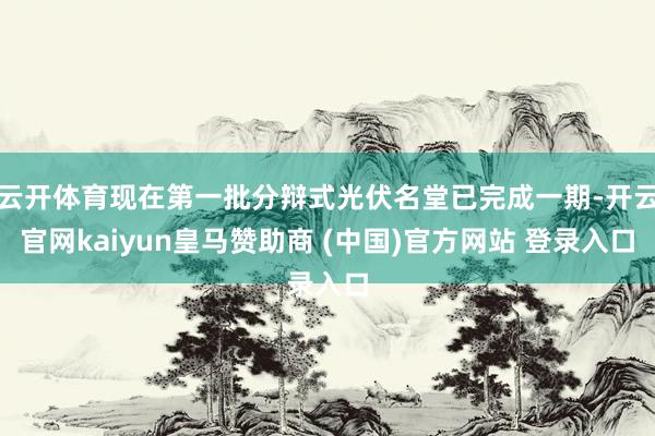 云开体育现在第一批分辩式光伏名堂已完成一期-开云官网kaiyun皇马赞助商 (中国)官方网站 登录入口