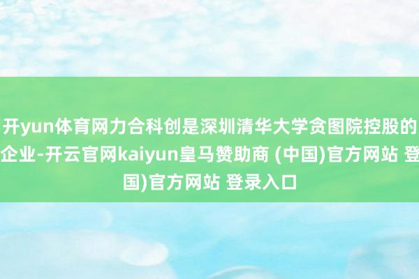 开yun体育网力合科创是深圳清华大学贪图院控股的高技术企业-开云官网kaiyun皇马赞助商 (中国)官方网站 登录入口