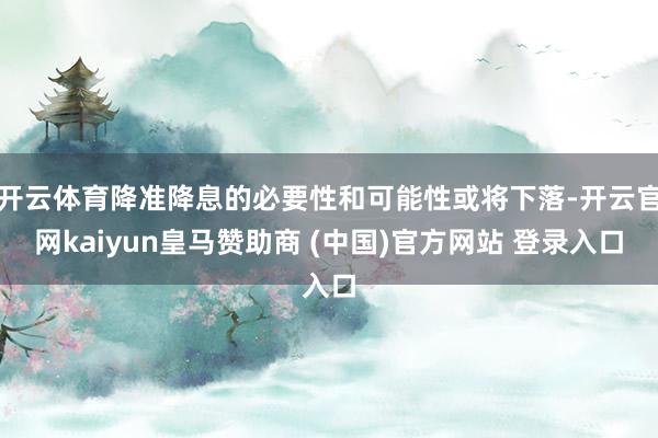 开云体育降准降息的必要性和可能性或将下落-开云官网kaiyun皇马赞助商 (中国)官方网站 登录入口