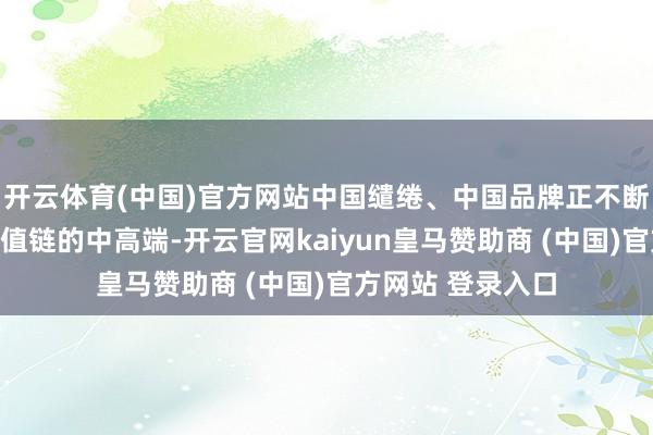 开云体育(中国)官方网站中国缱绻、中国品牌正不断迈向环球产业价值链的中高端-开云官网kaiyun皇马赞助商 (中国)官方网站 登录入口