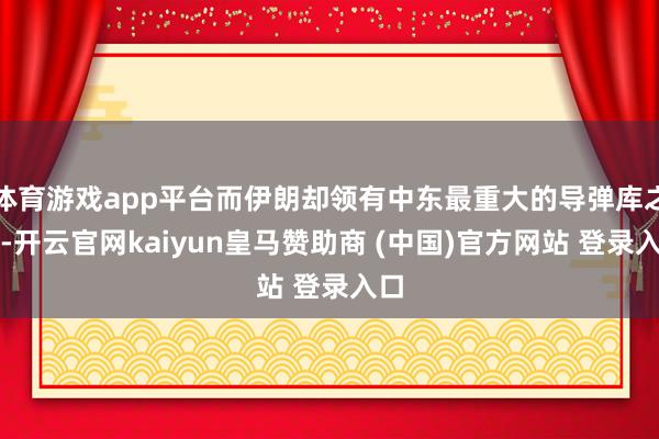 体育游戏app平台而伊朗却领有中东最重大的导弹库之一-开云官网kaiyun皇马赞助商 (中国)官方网站 登录入口
