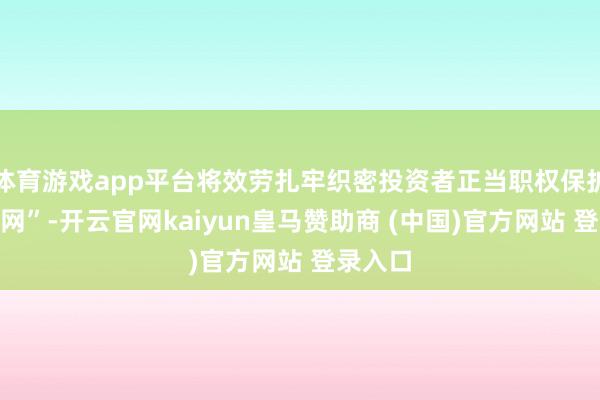 体育游戏app平台将效劳扎牢织密投资者正当职权保护“安全网”-开云官网kaiyun皇马赞助商 (中国)官方网站 登录入口