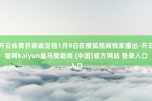 开云体育并晓谕定档1月9日在搜狐视频独家播出-开云官网kaiyun皇马赞助商 (中国)官方网站 登录入口