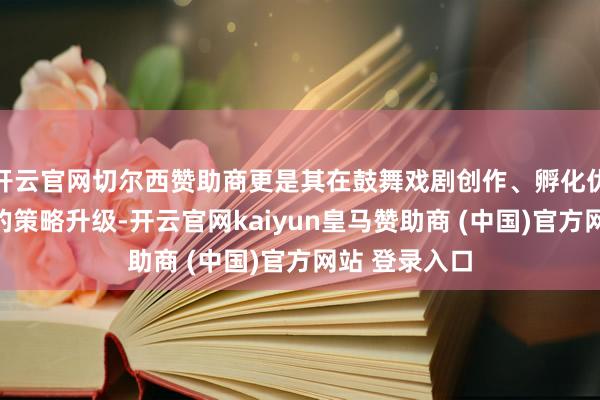 开云官网切尔西赞助商更是其在鼓舞戏剧创作、孵化优秀作品方面的策略升级-开云官网kaiyun皇马赞助商 (中国)官方网站 登录入口