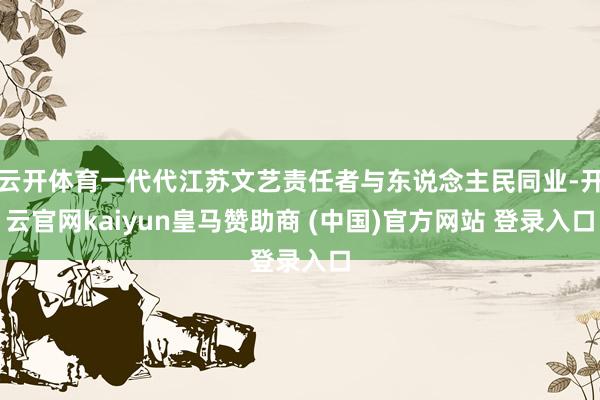 云开体育一代代江苏文艺责任者与东说念主民同业-开云官网kaiyun皇马赞助商 (中国)官方网站 登录入口