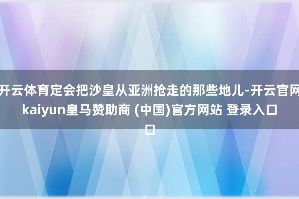 开云体育定会把沙皇从亚洲抢走的那些地儿-开云官网kaiyun皇马赞助商 (中国)官方网站 登录入口