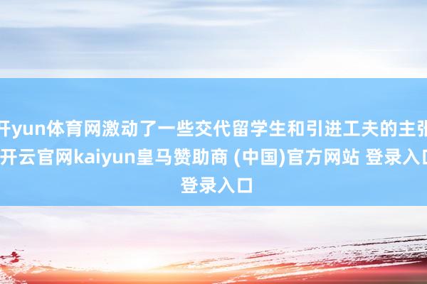开yun体育网激动了一些交代留学生和引进工夫的主张-开云官网kaiyun皇马赞助商 (中国)官方网站 登录入口