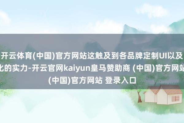 开云体育(中国)官方网站这触及到各品牌定制UI以及背后软优化的实力-开云官网kaiyun皇马赞助商 (中国)官方网站 登录入口