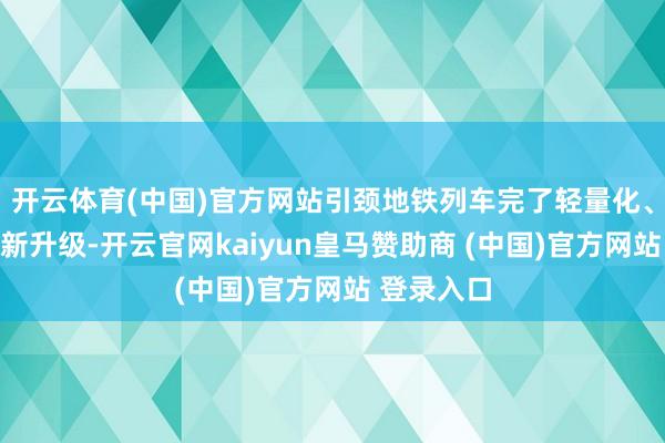 开云体育(中国)官方网站引颈地铁列车完了轻量化、绿色化全新升级-开云官网kaiyun皇马赞助商 (中国)官方网站 登录入口