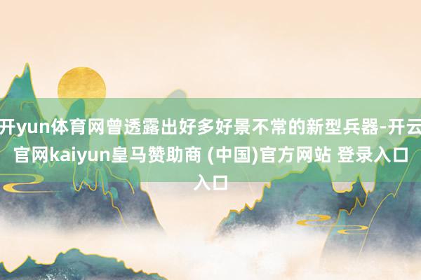 开yun体育网曾透露出好多好景不常的新型兵器-开云官网kaiyun皇马赞助商 (中国)官方网站 登录入口