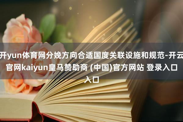 开yun体育网分娩方向合适国度关联设施和规范-开云官网kaiyun皇马赞助商 (中国)官方网站 登录入口