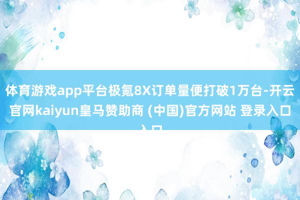 体育游戏app平台极氪8X订单量便打破1万台-开云官网kaiyun皇马赞助商 (中国)官方网站 登录入口