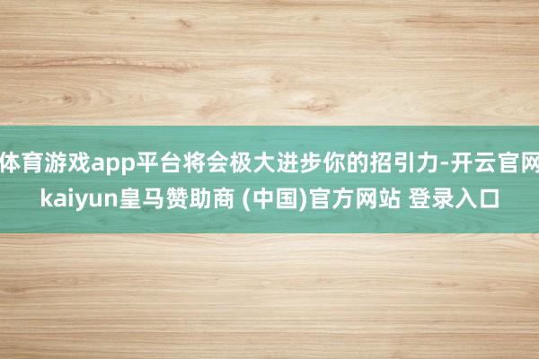 体育游戏app平台将会极大进步你的招引力-开云官网kaiyun皇马赞助商 (中国)官方网站 登录入口