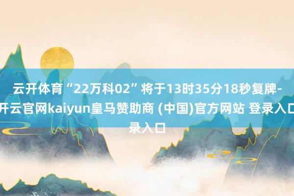 云开体育“22万科02”将于13时35分18秒复牌-开云官网kaiyun皇马赞助商 (中国)官方网站 登录入口