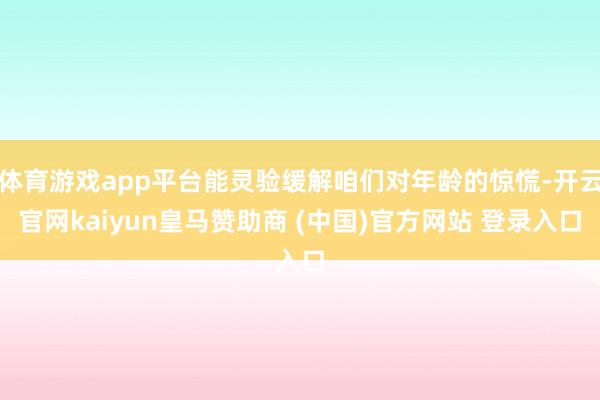体育游戏app平台能灵验缓解咱们对年龄的惊慌-开云官网kaiyun皇马赞助商 (中国)官方网站 登录入口