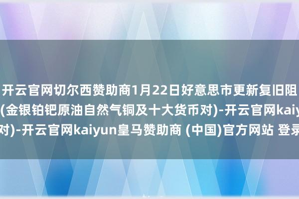 开云官网切尔西赞助商1月22日好意思市更新复旧阻力：18品种复旧阻力(金银铂钯原油自然气铜及十大货币对)-开云官网kaiyun皇马赞助商 (中国)官方网站 登录入口