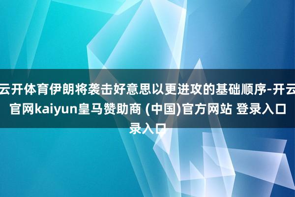 云开体育伊朗将袭击好意思以更进攻的基础顺序-开云官网kaiyun皇马赞助商 (中国)官方网站 登录入口