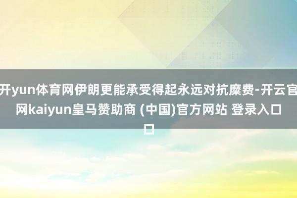 开yun体育网伊朗更能承受得起永远对抗糜费-开云官网kaiyun皇马赞助商 (中国)官方网站 登录入口