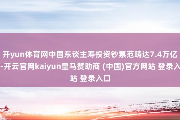 开yun体育网中国东谈主寿投资钞票范畴达7.4万亿元-开云官网kaiyun皇马赞助商 (中国)官方网站 登录入口