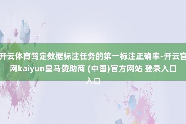 开云体育笃定数据标注任务的第一标注正确率-开云官网kaiyun皇马赞助商 (中国)官方网站 登录入口