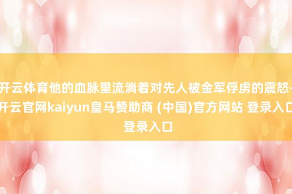 开云体育他的血脉里流淌着对先人被金军俘虏的震怒-开云官网kaiyun皇马赞助商 (中国)官方网站 登录入口