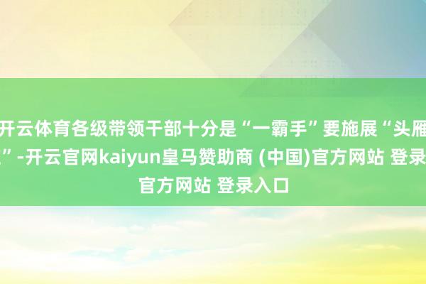 开云体育各级带领干部十分是“一霸手”要施展“头雁效应”-开云官网kaiyun皇马赞助商 (中国)官方网站 登录入口
