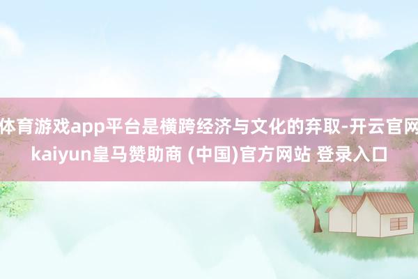 体育游戏app平台是横跨经济与文化的弃取-开云官网kaiyun皇马赞助商 (中国)官方网站 登录入口