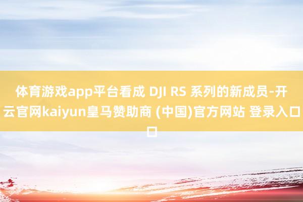 体育游戏app平台看成 DJI RS 系列的新成员-开云官网kaiyun皇马赞助商 (中国)官方网站 登录入口