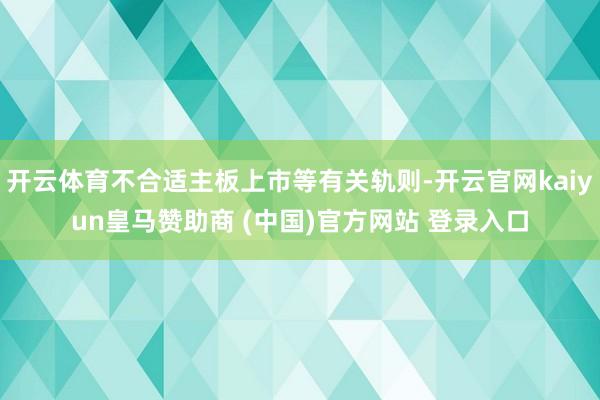 开云体育不合适主板上市等有关轨则-开云官网kaiyun皇马赞助商 (中国)官方网站 登录入口