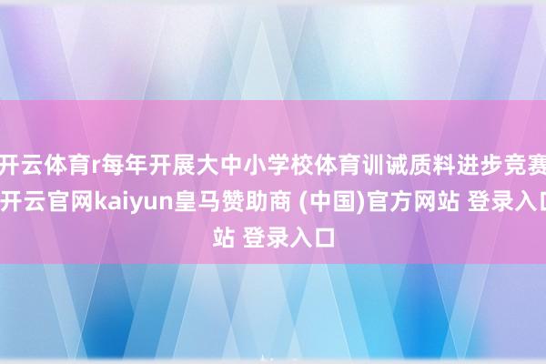 开云体育r每年开展大中小学校体育训诫质料进步竞赛-开云官网kaiyun皇马赞助商 (中国)官方网站 登录入口
